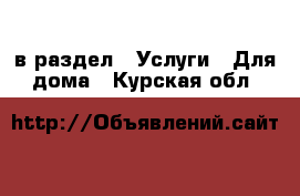  в раздел : Услуги » Для дома . Курская обл.